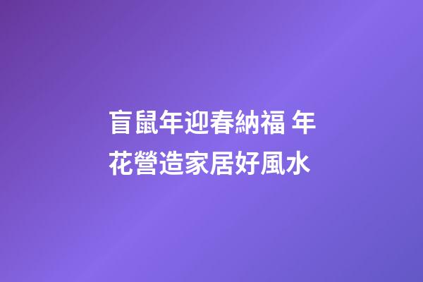 盲鼠年迎春納福 年花營造家居好風水